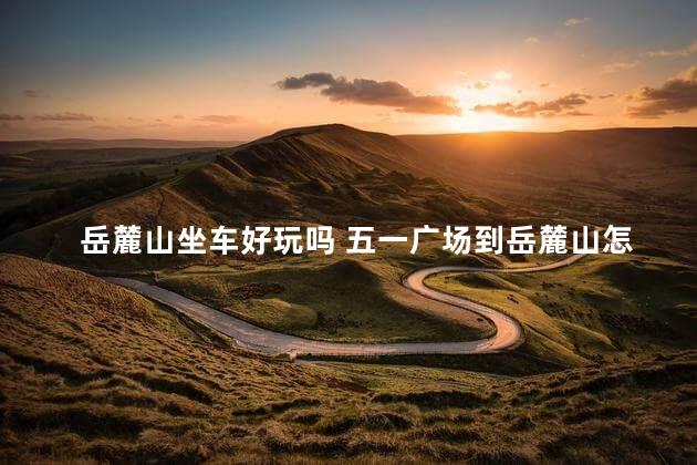 岳麓山坐车好玩吗 五一广场到岳麓山怎么走